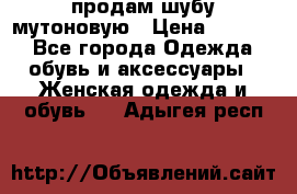 продам шубу мутоновую › Цена ­ 3 500 - Все города Одежда, обувь и аксессуары » Женская одежда и обувь   . Адыгея респ.